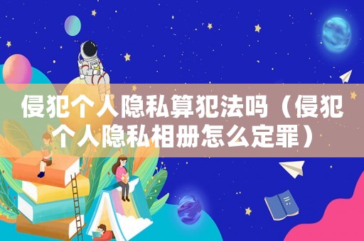 侵犯?jìng)€(gè)人隱私算犯法嗎（侵犯?jìng)€(gè)人隱私相冊(cè)怎么定罪）