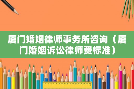 廈門婚姻律師事務(wù)所咨詢（廈門婚姻訴訟律師費(fèi)標(biāo)準(zhǔn)）