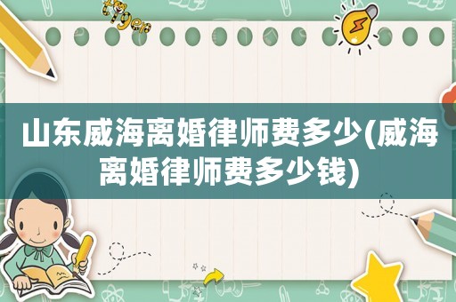 山東威海離婚律師費(fèi)多少(威海離婚律師費(fèi)多少錢(qián))