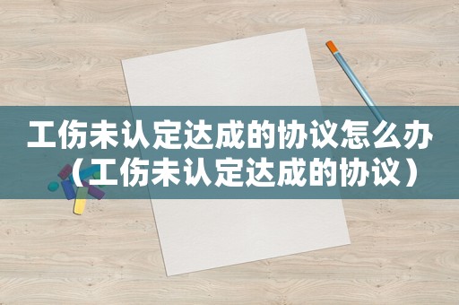 工傷未認(rèn)定達(dá)成的協(xié)議怎么辦（工傷未認(rèn)定達(dá)成的協(xié)議）