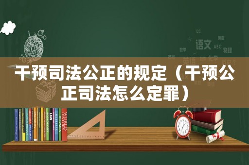 干預(yù)司法公正的規(guī)定（干預(yù)公正司法怎么定罪）