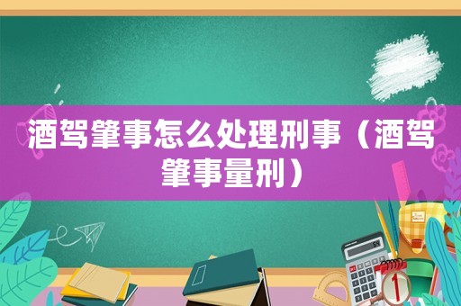 酒駕肇事怎么處理刑事（酒駕肇事量刑）