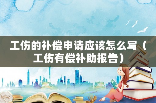 工傷的補(bǔ)償申請應(yīng)該怎么寫（工傷有償補(bǔ)助報(bào)告）