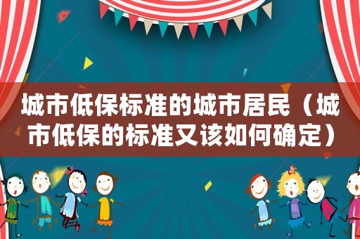 城市低保標(biāo)準(zhǔn)的城市居民（城市低保的標(biāo)準(zhǔn)又該如何確定）