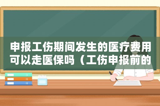 申報(bào)工傷期間發(fā)生的醫(yī)療費(fèi)用可以走醫(yī)保嗎（工傷申報(bào)前的醫(yī)療費(fèi)由誰(shuí)負(fù)責(zé)）