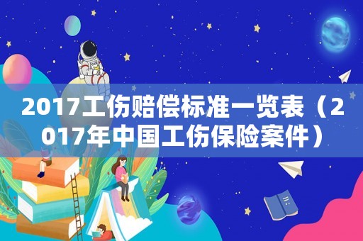 2017工傷賠償標(biāo)準(zhǔn)一覽表（2017年中國工傷保險(xiǎn)案件）