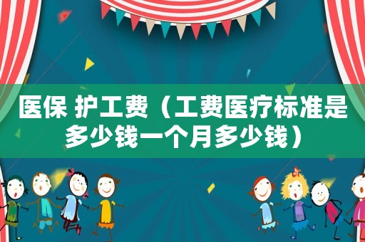 醫(yī)保 護(hù)工費（工費醫(yī)療標(biāo)準(zhǔn)是多少錢一個月多少錢）