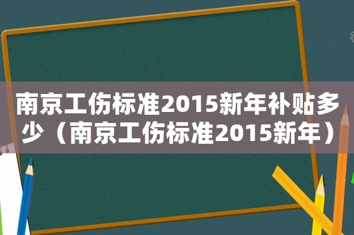 南京工傷標(biāo)準(zhǔn)2015新年補(bǔ)貼多少（南京工傷標(biāo)準(zhǔn)2015新年）