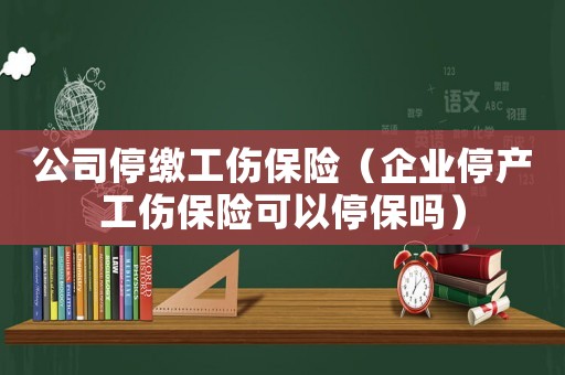 公司停繳工傷保險（企業(yè)停產(chǎn)工傷保險可以停保嗎）
