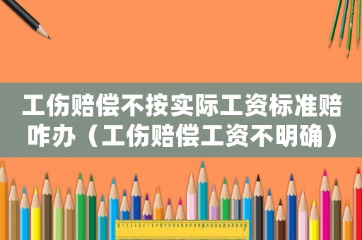 工傷賠償不按實際工資標準賠咋辦（工傷賠償工資不明確）