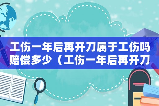 工傷一年后再開(kāi)刀屬于工傷嗎賠償多少（工傷一年后再開(kāi)刀屬于工傷嗎）