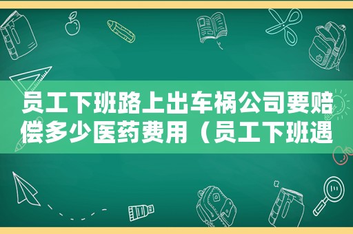 員工下班路上出車禍公司要賠償多少醫(yī)藥費用（員工下班遇到車禍工傷保險條例）