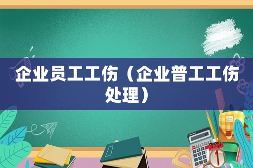 企業(yè)員工工傷（企業(yè)普工工傷處理）