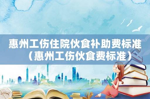 惠州工傷住院伙食補(bǔ)助費(fèi)標(biāo)準(zhǔn)（惠州工傷伙食費(fèi)標(biāo)準(zhǔn)）