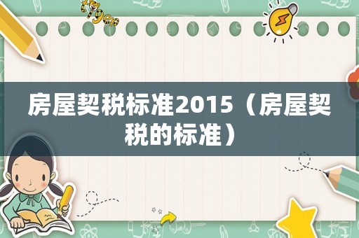 房屋契稅標(biāo)準(zhǔn)2015（房屋契稅的標(biāo)準(zhǔn)）
