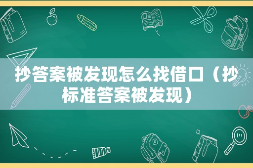 抄答案被發(fā)現(xiàn)怎么找借口（抄標準答案被發(fā)現(xiàn)）