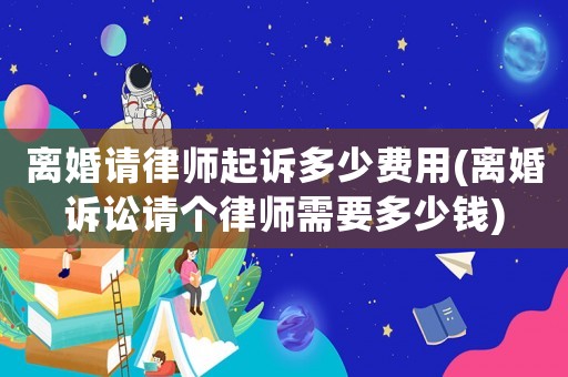 離婚請律師起訴多少費用(離婚訴訟請個律師需要多少錢)