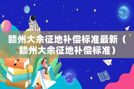 贛州大余征地補償標準最新（贛州大余征地補償標準）