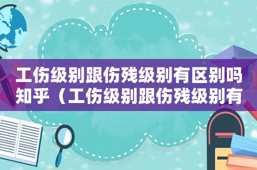 工傷級別跟傷殘級別有區(qū)別嗎知乎（工傷級別跟傷殘級別有區(qū)別嗎）