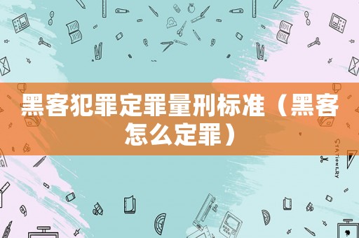 黑客犯罪定罪量刑標(biāo)準(zhǔn)（黑客怎么定罪）