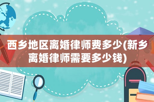 西鄉(xiāng)地區(qū)離婚律師費(fèi)多少(新鄉(xiāng)離婚律師需要多少錢)