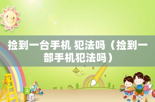 撿到一臺(tái)手機(jī) 犯法嗎（撿到一部手機(jī)犯法嗎）