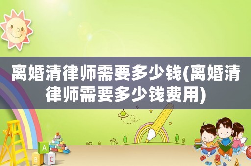 離婚清律師需要多少錢(qián)(離婚清律師需要多少錢(qián)費(fèi)用)
