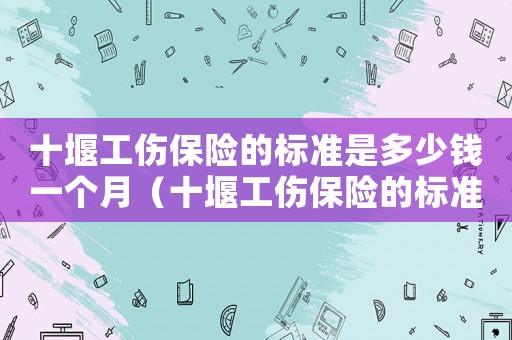 十堰工傷保險的標(biāo)準(zhǔn)是多少錢一個月（十堰工傷保險的標(biāo)準(zhǔn)是多少）