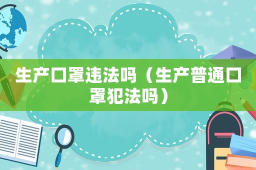 生產(chǎn)口罩違法嗎（生產(chǎn)普通口罩犯法嗎）
