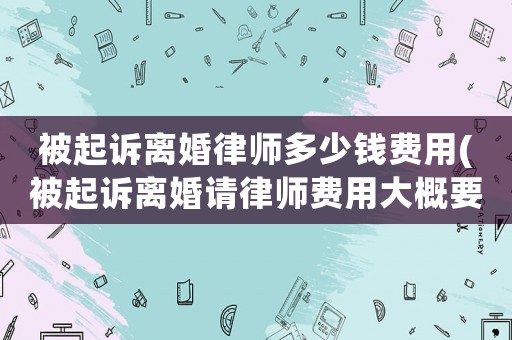 被起訴離婚律師多少錢費(fèi)用(被起訴離婚請律師費(fèi)用大概要多少)