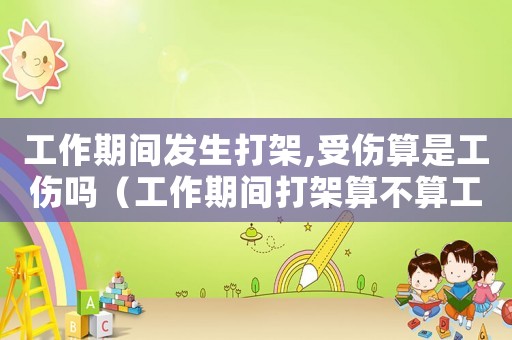 工作期間發(fā)生打架,受傷算是工傷嗎（工作期間打架算不算工傷）