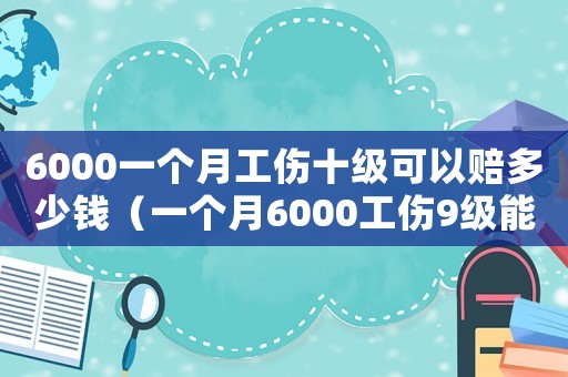 6000一個(gè)月工傷十級(jí)可以賠多少錢（一個(gè)月6000工傷9級(jí)能賠多少錢）