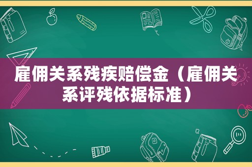 雇傭關(guān)系殘疾賠償金（雇傭關(guān)系評(píng)殘依據(jù)標(biāo)準(zhǔn)）