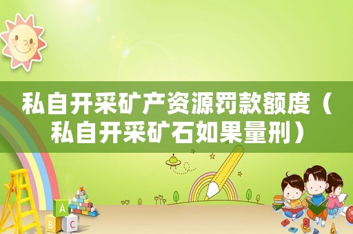 私自開采礦產(chǎn)資源罰款額度（私自開采礦石如果量刑）