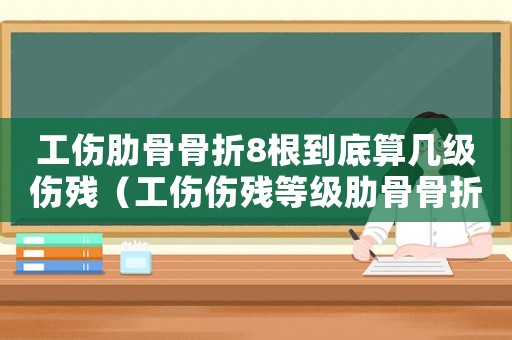 工傷肋骨骨折8根到底算幾級(jí)傷殘（工傷傷殘等級(jí)肋骨骨折8根）