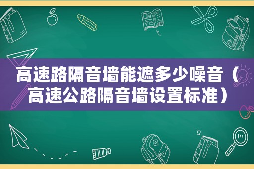 高速路隔音墻能遮多少噪音（高速公路隔音墻設(shè)置標(biāo)準(zhǔn)）
