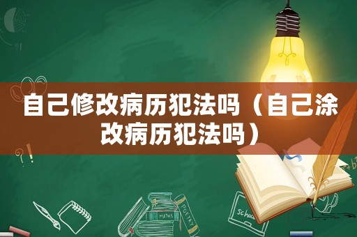 自己修改病歷犯法嗎（自己涂改病歷犯法嗎）