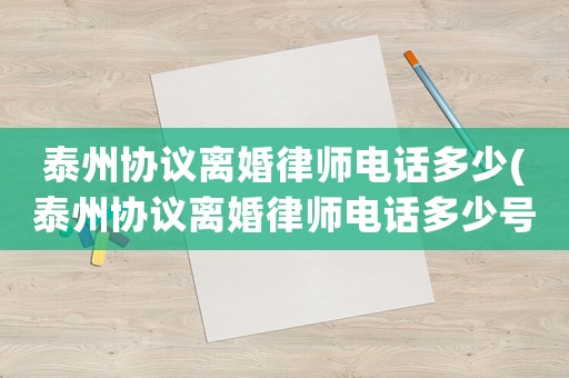 泰州協(xié)議離婚律師電話多少(泰州協(xié)議離婚律師電話多少號碼)