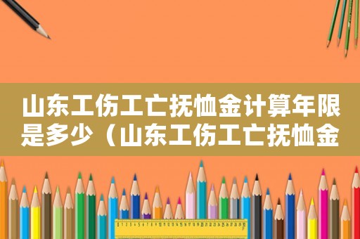 山東工傷工亡撫恤金計算年限是多少（山東工傷工亡撫恤金計算年限）