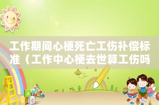 工作期間心梗死亡工傷補(bǔ)償標(biāo)準(zhǔn)（工作中心梗去世算工傷嗎）