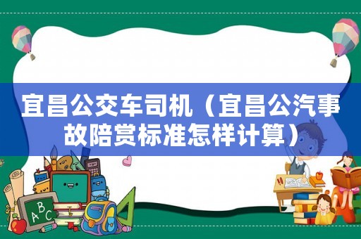 宜昌公交車司機（宜昌公汽事故陪賞標(biāo)準(zhǔn)怎樣計算）