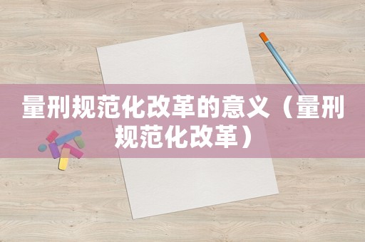 量刑規(guī)范化改革的意義（量刑規(guī)范化改革）