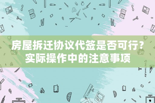 房屋拆遷協(xié)議代簽是否可行？實(shí)際操作中的注意事項(xiàng)