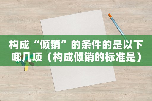 構(gòu)成“傾銷”的條件的是以下哪幾項(xiàng)（構(gòu)成傾銷的標(biāo)準(zhǔn)是）