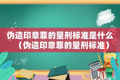 偽造印章罪的量刑標(biāo)準(zhǔn)是什么（偽造印章罪的量刑標(biāo)準(zhǔn)）