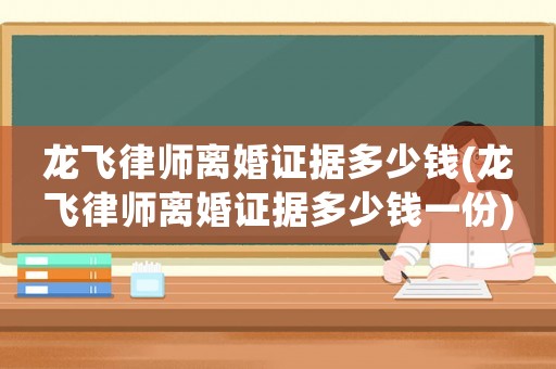 龍飛律師離婚證據(jù)多少錢(龍飛律師離婚證據(jù)多少錢一份)