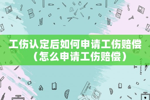工傷認(rèn)定后如何申請(qǐng)工傷賠償（怎么申請(qǐng)工傷賠償）