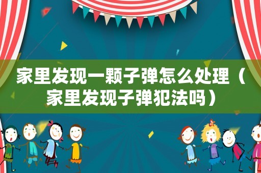 家里發(fā)現(xiàn)一顆子彈怎么處理（家里發(fā)現(xiàn)子彈犯法嗎）