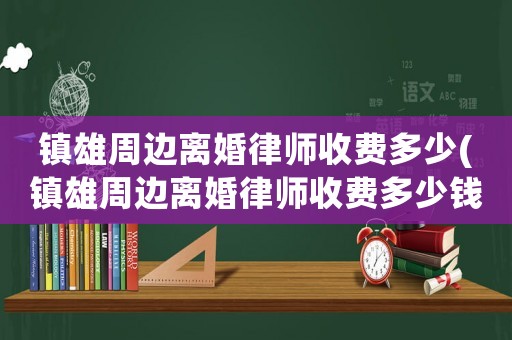 鎮(zhèn)雄周邊離婚律師收費多少(鎮(zhèn)雄周邊離婚律師收費多少錢一個月)