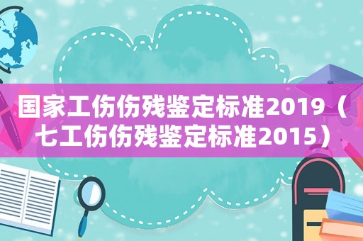 國家工傷傷殘鑒定標準2019（七工傷傷殘鑒定標準2015）